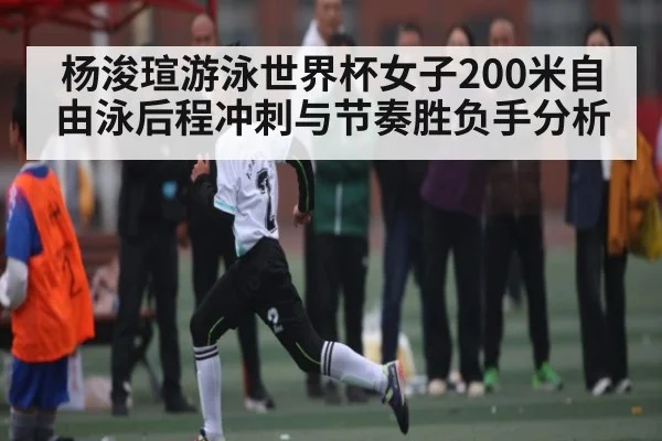 杨浚瑄游泳世界杯女子200米自由泳后程冲刺与节奏胜负手分析