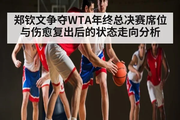 郑钦文争夺WTA年终总决赛席位与伤愈复出后的状态走向分析